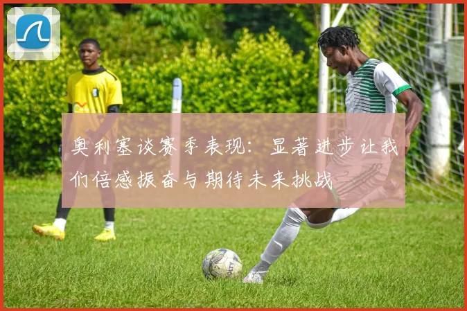 奥利塞谈赛季表现：显著进步让我们倍感振奋与期待未来挑战