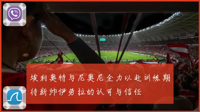 埃利奥特与尼奥尼全力以赴训练期待新帅伊劳拉的认可与信任