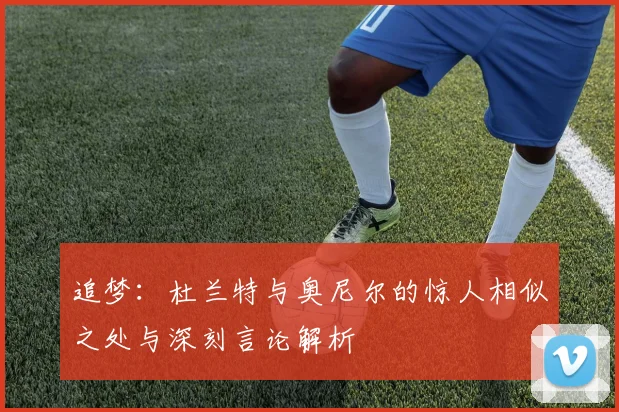 追梦：杜兰特与奥尼尔的惊人相似之处与深刻言论解析
