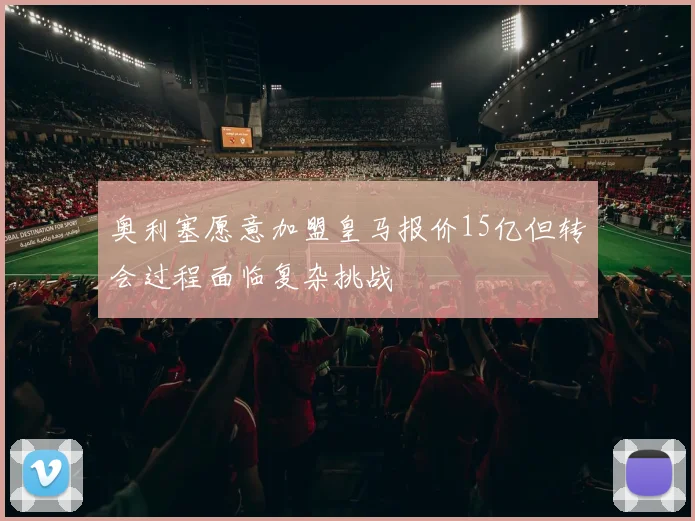 奥利塞愿意加盟皇马报价15亿但转会过程面临复杂挑战