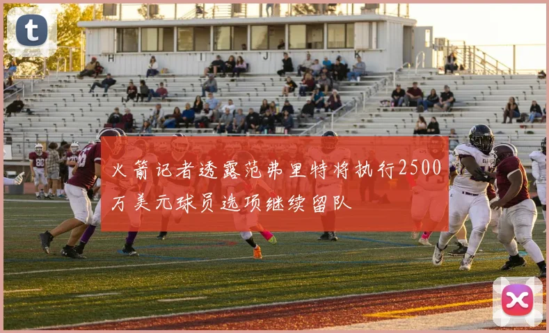 火箭记者透露范弗里特将执行2500万美元球员选项继续留队