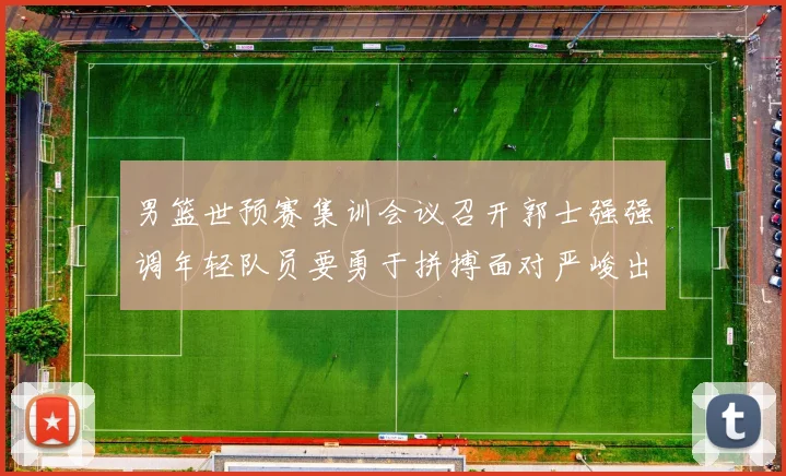 男篮世预赛集训会议召开郭士强强调年轻队员要勇于拼搏面对严峻出线形势