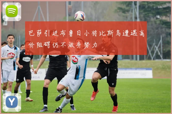 巴萨引进布鲁日小将比斯乌遭遇高价阻碍仍不放弃努力
