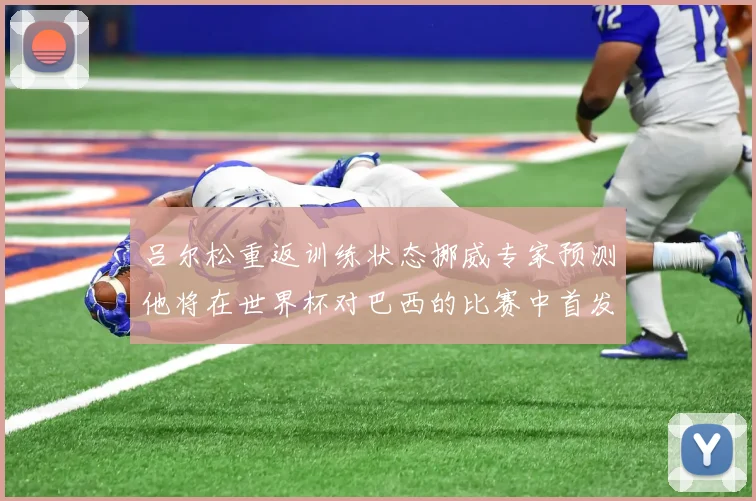 吕尔松重返训练状态挪威专家预测他将在世界杯对巴西的比赛中首发出战