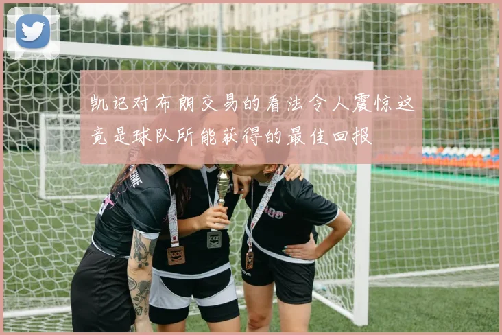 凯记对布朗交易的看法令人震惊这竟是球队所能获得的最佳回报