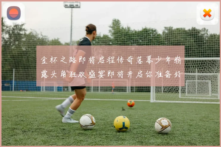 金杯之路即将启程传奇落幕少年崭露头角狂欢盛宴即将开启你准备好了吗