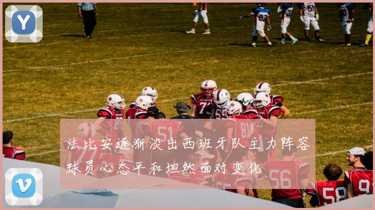 法比安逐渐淡出西班牙队主力阵容球员心态平和坦然面对变化