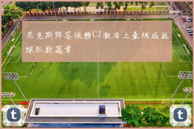 尼克斯阵容依赖CJ激活土豪线成就球队新篇章