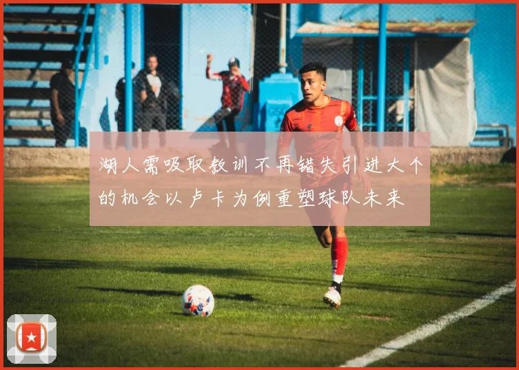 湖人需吸取教训不再错失引进大个的机会以卢卡为例重塑球队未来