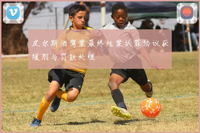 皮尔斯酒驾案最终结案认罪协议获缓刑与罚款处理