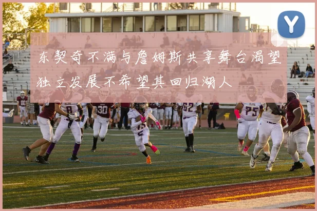 东契奇不满与詹姆斯共享舞台渴望独立发展不希望其回归湖人